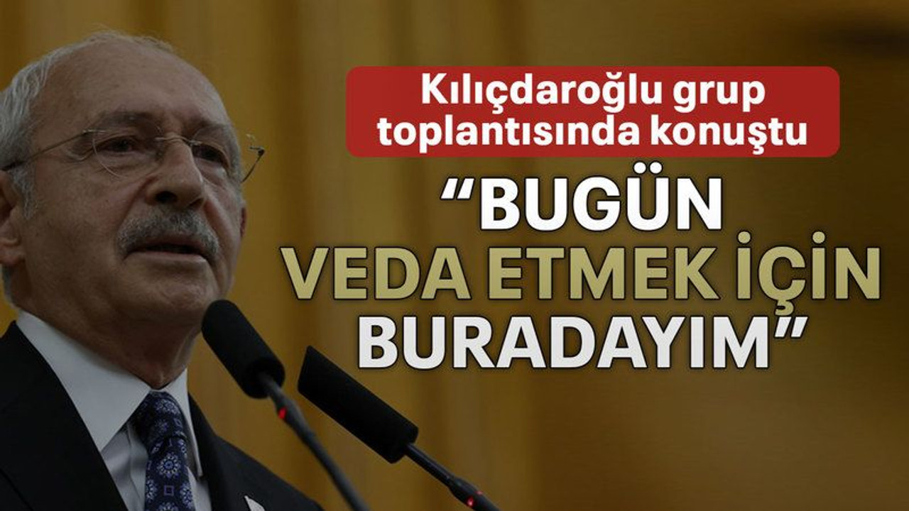 Kılıçdaroğlu: Bugün veda etmek için buradayım